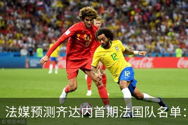 法媒预测齐达内首期法国队名单：卡马文加上位，雅凯有望得到征召